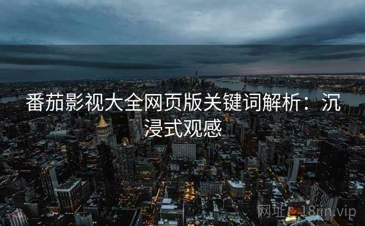 番茄影视大全网页版关键词解析：沉浸式观感