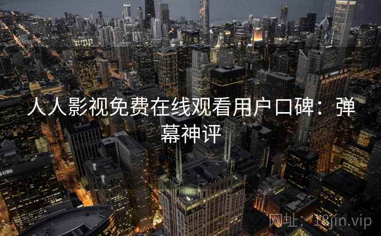 人人影视免费在线观看用户口碑：弹幕神评
