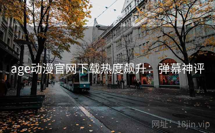 age动漫官网下载热度飙升：弹幕神评