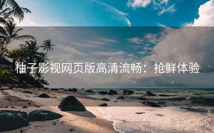 柚子影视网页版高清流畅：抢鲜体验