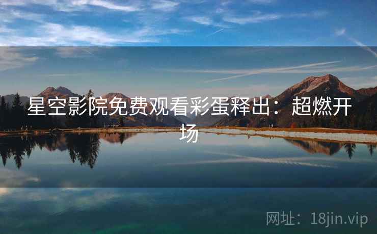 星空影院免费观看彩蛋释出:超燃开场 星空影院免费观看彩蛋释出:超燃开场