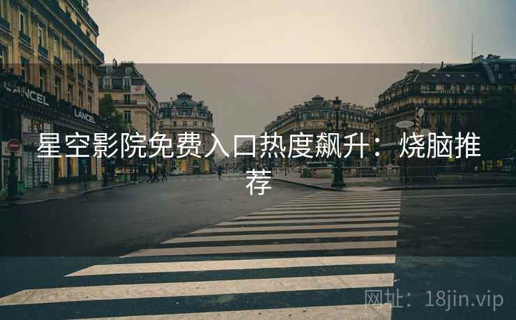 星空影院免费入口热度飙升：烧脑推荐