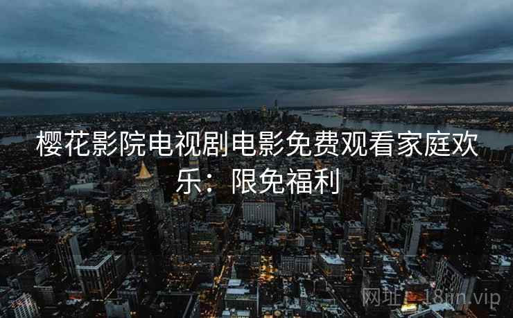 樱花影院电视剧电影免费观看家庭欢乐：限免福利