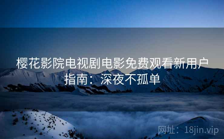 樱花影院电视剧电影免费观看新用户指南：深夜不孤单