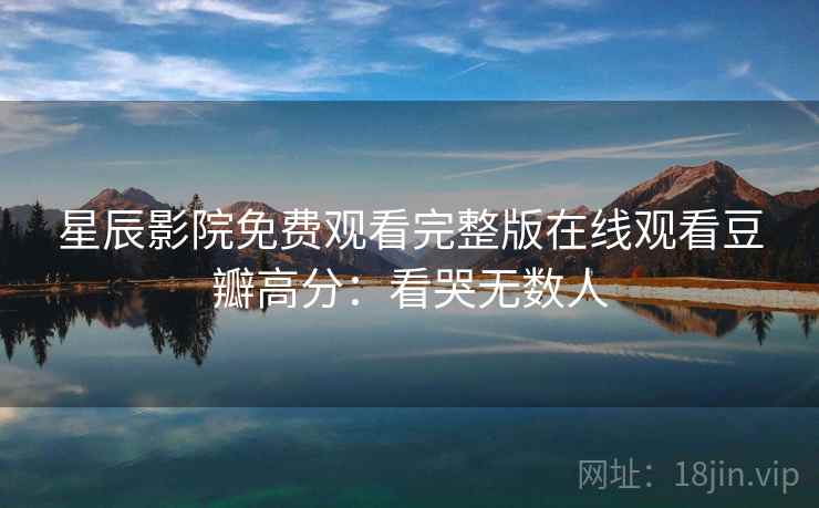 星辰影院免费观看完整版在线观看豆瓣高分：看哭无数人