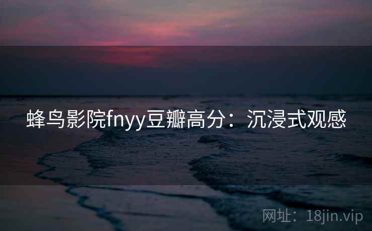 蜂鸟影院fnyy豆瓣高分：沉浸式观感