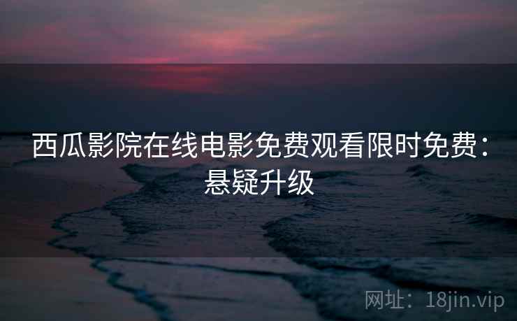 西瓜影院在线电影免费观看限时免费：悬疑升级