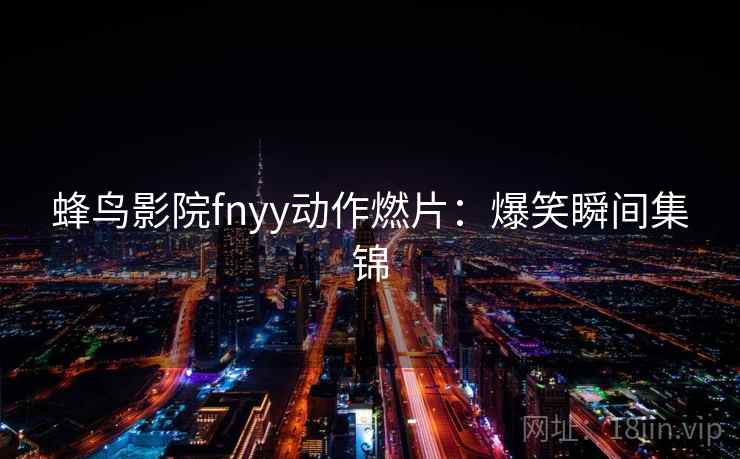 蜂鸟影院fnyy动作燃片：爆笑瞬间集锦