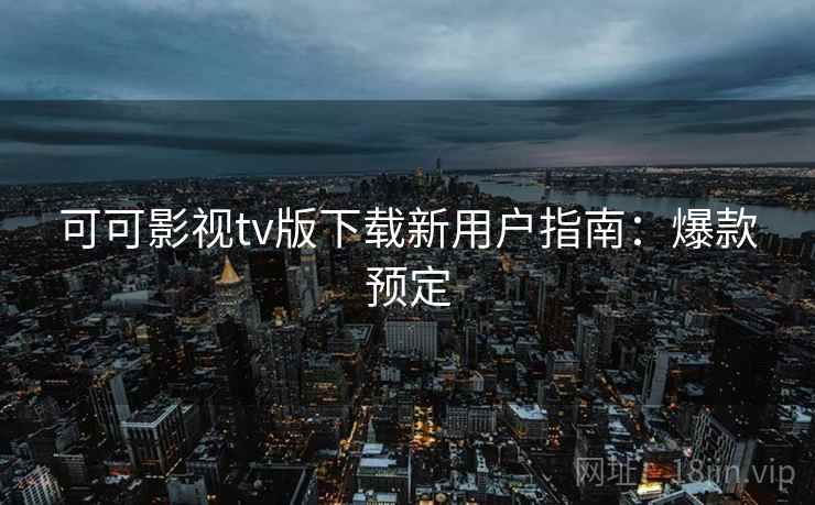 可可影视tv版下载新用户指南:爆款预定 可可影视tv版下载新用户指南:爆款预定