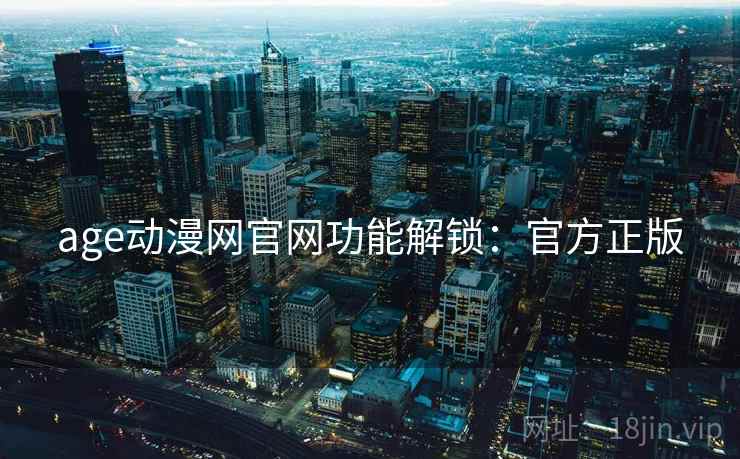 age动漫网官网功能解锁：官方正版