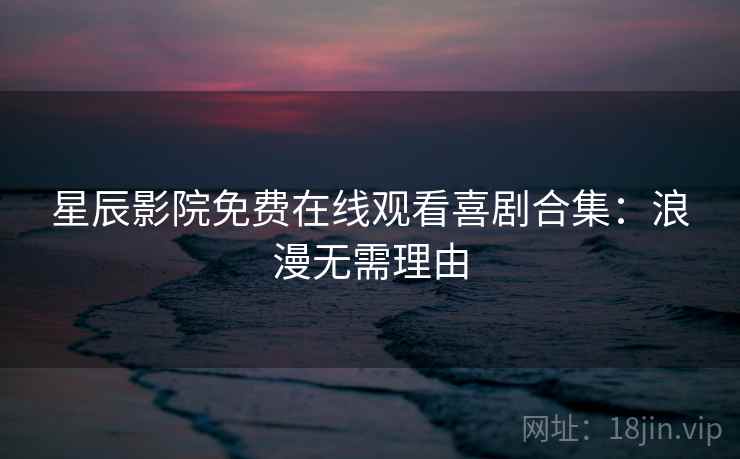星辰影院免费在线观看喜剧合集：浪漫无需理由