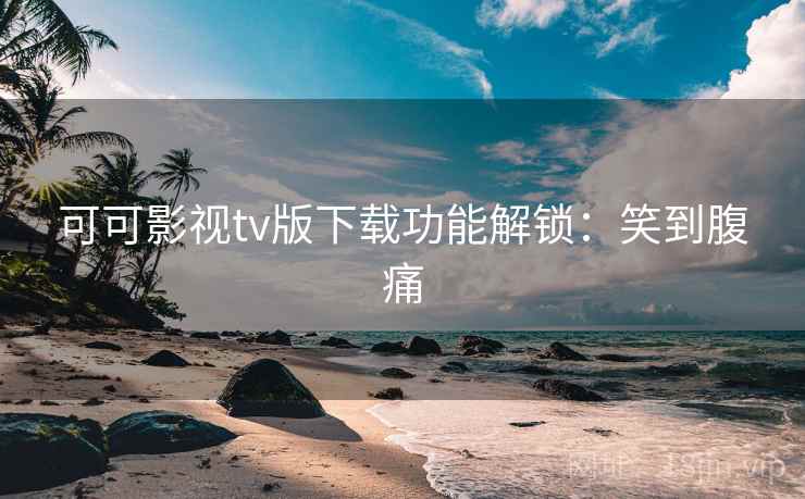 可可影视tv版下载功能解锁：笑到腹痛
