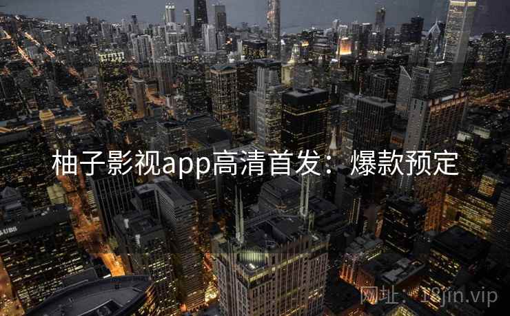 柚子影视app高清首发：爆款预定