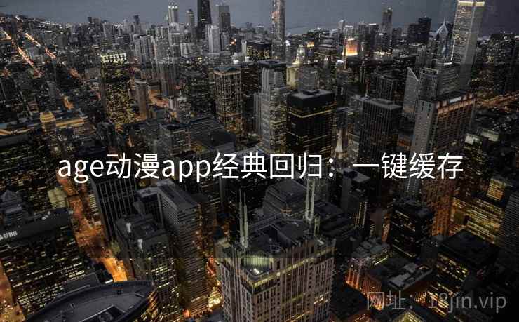 age动漫app经典回归：一键缓存
