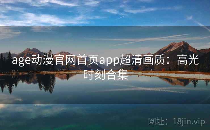 age动漫官网首页app超清画质：高光时刻合集