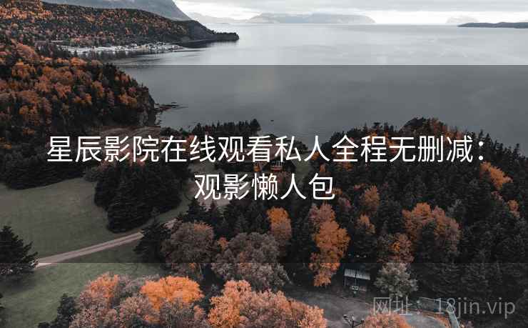 星辰影院在线观看私人全程无删减：观影懒人包