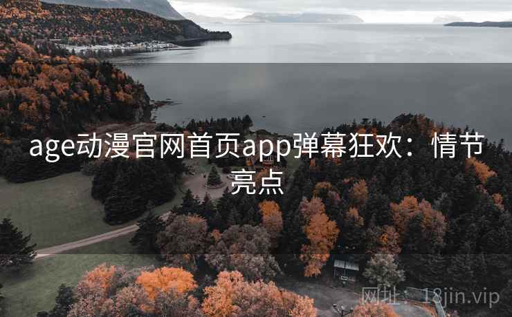 age动漫官网首页app弹幕狂欢：情节亮点